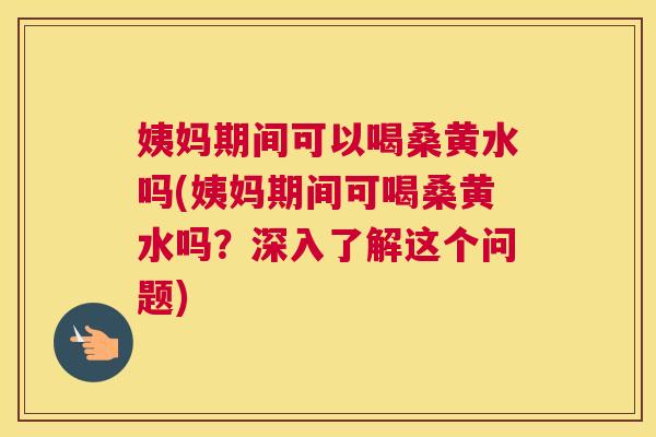 姨妈期间可以喝桑黄水吗(姨妈期间可喝桑黄水吗?深入了解这个问题) 姨妈期间可以喝桑黄水吗(姨妈期间可喝桑黄水吗?深入了解这个问题)