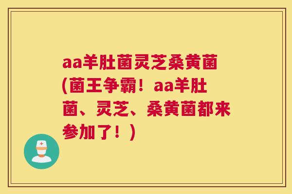 aa羊肚菌灵芝桑黄菌(菌王争霸!aa羊肚菌、灵芝、桑黄菌都来参加了!) aa羊肚菌灵芝桑黄菌(菌王争霸!aa羊肚菌、灵芝、桑黄菌都来参加了!)