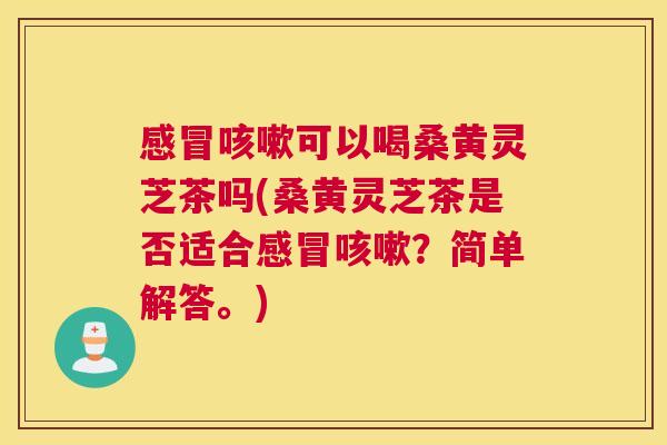可以喝桑黄灵芝茶吗(桑黄灵芝茶是否适合?简单解答。) 可以喝桑黄灵芝茶吗(桑黄灵芝茶是否适合?简单解答。)