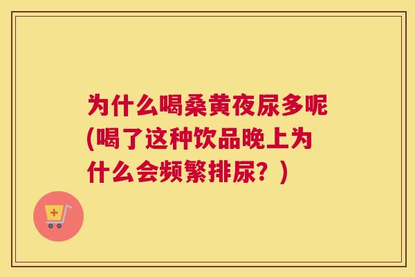 为什么喝桑黄夜尿多呢(喝了这种饮品晚上为什么会频繁排尿？)