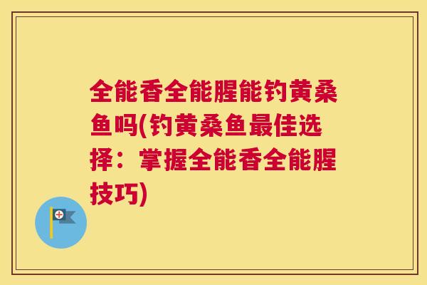 全能香全能腥能钓黄桑鱼吗(钓黄桑鱼佳选择:掌握全能香全能腥技巧) 全能香全能腥能钓黄桑鱼吗(钓黄桑鱼佳选择:掌握全能香全能腥技巧)