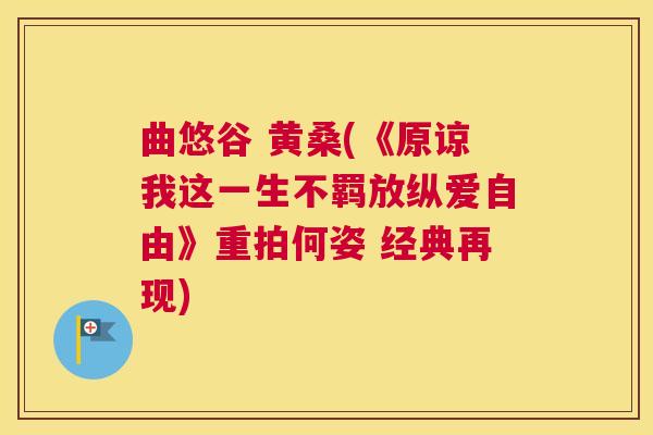 曲悠谷 黄桑(《原谅我这一生不羁放纵爱自由》重拍何姿 经典再现) 曲悠谷 黄桑(《原谅我这一生不羁放纵爱自由》重拍何姿 经典再现)