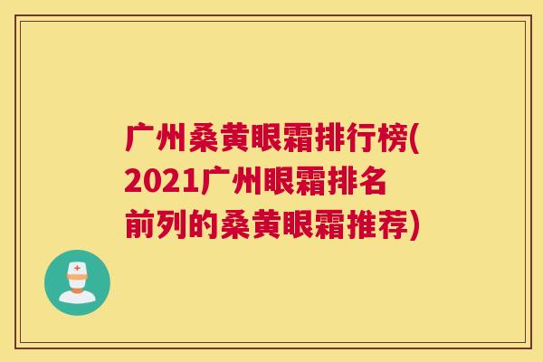 广州桑黄眼霜排行榜(2021广州眼霜排名前列的桑黄眼霜推荐) 广州桑黄眼霜排行榜(2021广州眼霜排名前列的桑黄眼霜推荐)