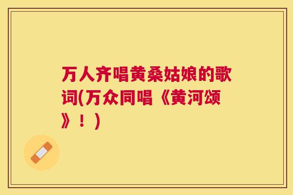 万人齐唱黄桑姑娘的歌词(万众同唱《黄河颂》!) 万人齐唱黄桑姑娘的歌词(万众同唱《黄河颂》!)