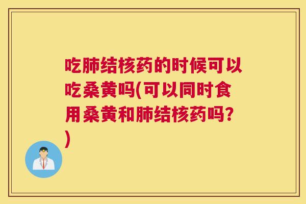 吃结核药的时候可以吃桑黄吗(可以同时食用桑黄和结核药吗?) 吃结核药的时候可以吃桑黄吗(可以同时食用桑黄和结核药吗?)