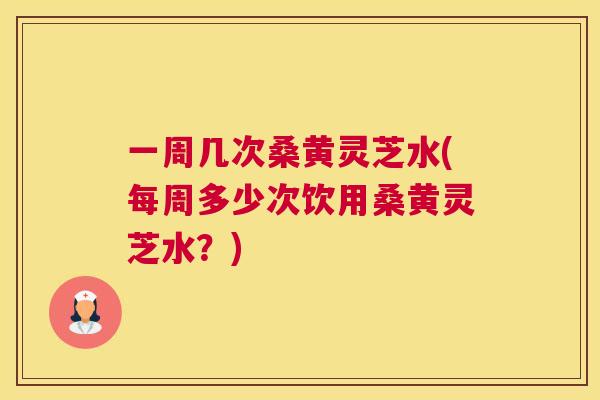 一周几次桑黄灵芝水(每周多少次饮用桑黄灵芝水?) 一周几次桑黄灵芝水(每周多少次饮用桑黄灵芝水?)