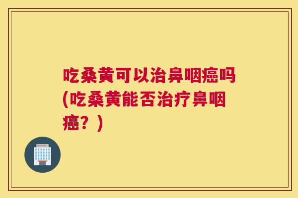 吃桑黄可以鼻咽吗(吃桑黄能否鼻咽?) 吃桑黄可以鼻咽吗(吃桑黄能否鼻咽?)
