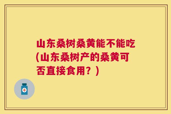 山东桑树桑黄能不能吃(山东桑树产的桑黄可否直接食用?) 山东桑树桑黄能不能吃(山东桑树产的桑黄可否直接食用?)