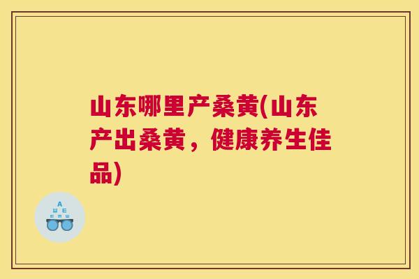 山东哪里产桑黄(山东产出桑黄,健康养生佳品) 山东哪里产桑黄(山东产出桑黄,健康养生佳品)