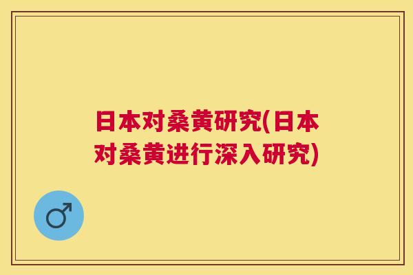 日本对桑黄研究(日本对桑黄进行深入研究) 日本对桑黄研究(日本对桑黄进行深入研究)