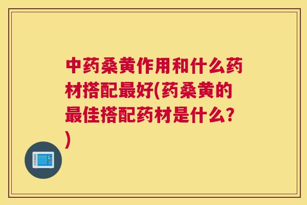桑黄作用和什么药材搭配好(药桑黄的佳搭配药材是什么?) 桑黄作用和什么药材搭配好(药桑黄的佳搭配药材是什么?)