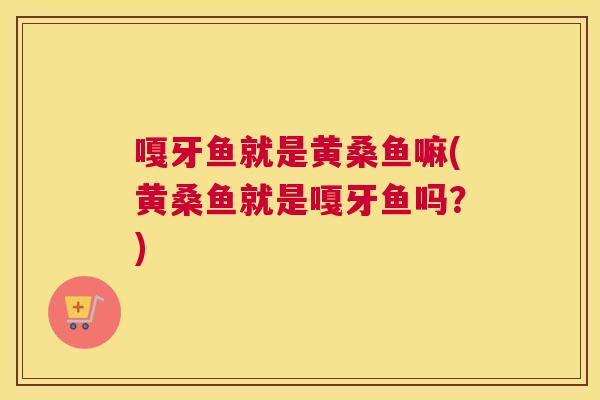 嘎牙鱼就是黄桑鱼嘛(黄桑鱼就是嘎牙鱼吗?) 嘎牙鱼就是黄桑鱼嘛(黄桑鱼就是嘎牙鱼吗?)