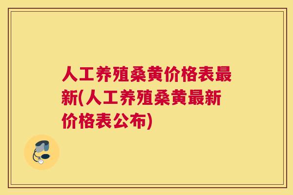 人工养殖桑黄价格表新(人工养殖桑黄新价格表公布) 人工养殖桑黄价格表新(人工养殖桑黄新价格表公布)