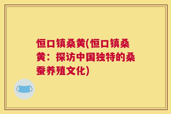 恒口镇桑黄(恒口镇桑黄:探访中国独特的桑蚕养殖文化) 恒口镇桑黄(恒口镇桑黄:探访中国独特的桑蚕养殖文化)