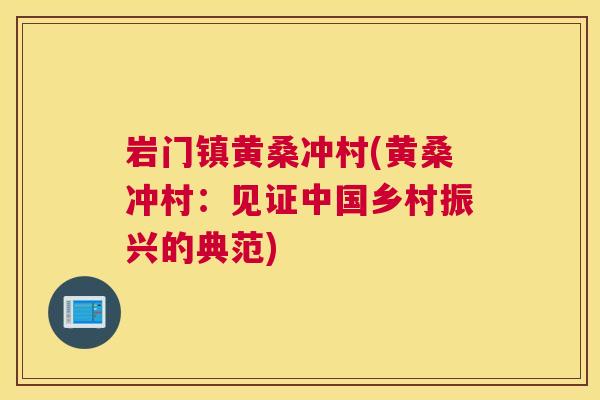 岩门镇黄桑冲村(黄桑冲村:见证中国乡村振兴的典范) 岩门镇黄桑冲村(黄桑冲村:见证中国乡村振兴的典范)
