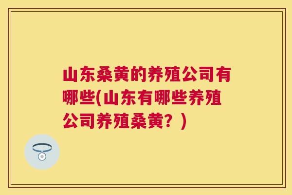 山东桑黄的养殖公司有哪些(山东有哪些养殖公司养殖桑黄?) 山东桑黄的养殖公司有哪些(山东有哪些养殖公司养殖桑黄?)