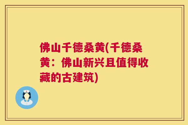 佛山千德桑黄(千德桑黄:佛山新兴且值得收藏的古建筑) 佛山千德桑黄(千德桑黄:佛山新兴且值得收藏的古建筑)