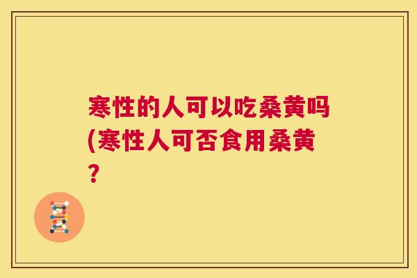 寒性的人可以吃桑黄吗(寒性人可否食用桑黄? 寒性的人可以吃桑黄吗(寒性人可否食用桑黄?