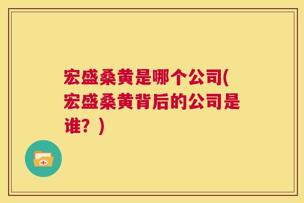宏盛桑黄是哪个公司(宏盛桑黄背后的公司是谁?) 宏盛桑黄是哪个公司(宏盛桑黄背后的公司是谁?)
