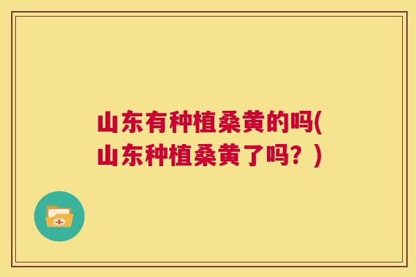 山东有种植桑黄的吗(山东种植桑黄了吗?) 山东有种植桑黄的吗(山东种植桑黄了吗?)