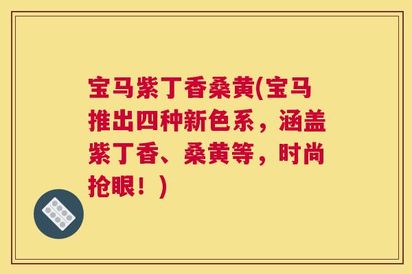 宝马紫丁香桑黄(宝马推出四种新色系,涵盖紫丁香、桑黄等,时尚抢眼!) 宝马紫丁香桑黄(宝马推出四种新色系,涵盖紫丁香、桑黄等,时尚抢眼!)
