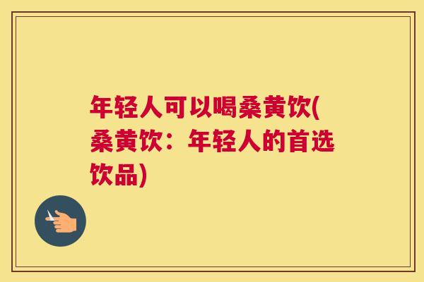 年轻人可以喝桑黄饮(桑黄饮:年轻人的首选饮品) 年轻人可以喝桑黄饮(桑黄饮:年轻人的首选饮品)