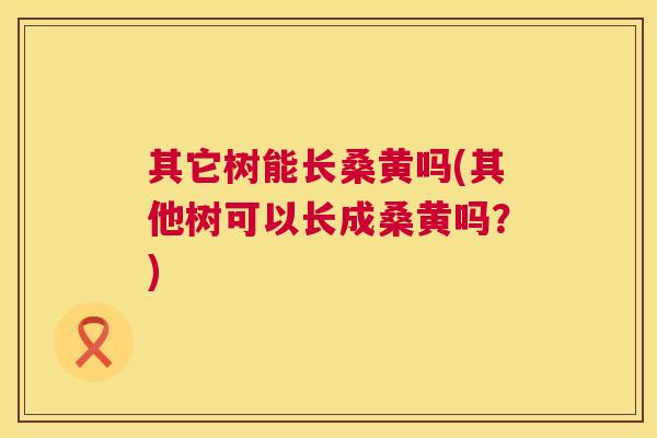 其它树能长桑黄吗(其他树可以长成桑黄吗?) 其它树能长桑黄吗(其他树可以长成桑黄吗?)