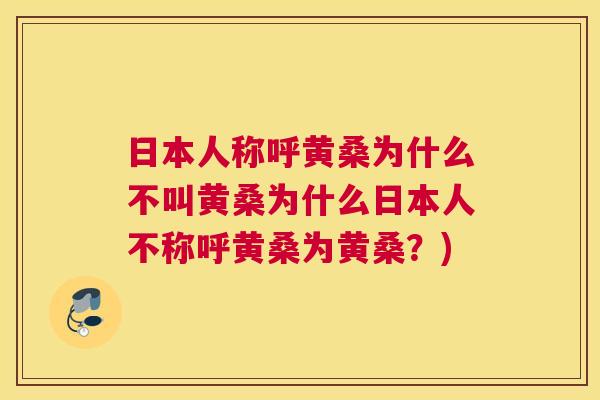 日本人称呼黄桑为什么不叫黄桑为什么日本人不称呼黄桑为黄桑?) 日本人称呼黄桑为什么不叫黄桑为什么日本人不称呼黄桑为黄桑?)