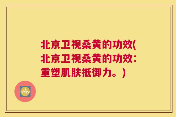 北京卫视桑黄的功效(北京卫视桑黄的功效:重塑抵御力。) 北京卫视桑黄的功效(北京卫视桑黄的功效:重塑抵御力。)