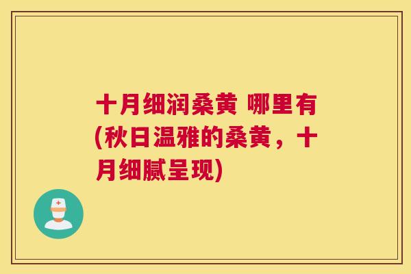 十月细润桑黄 哪里有(秋日温雅的桑黄,十月细腻呈现) 十月细润桑黄 哪里有(秋日温雅的桑黄,十月细腻呈现)