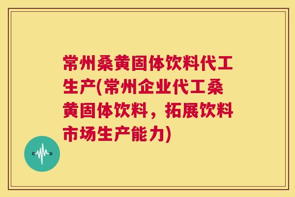 常州桑黄固体饮料代工生产(常州企业代工桑黄固体饮料,拓展饮料市场生产能力) 常州桑黄固体饮料代工生产(常州企业代工桑黄固体饮料,拓展饮料市场生产能力)