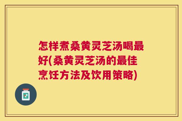 怎样煮桑黄灵芝汤喝好(桑黄灵芝汤的佳烹饪方法及饮用策略) 怎样煮桑黄灵芝汤喝好(桑黄灵芝汤的佳烹饪方法及饮用策略)