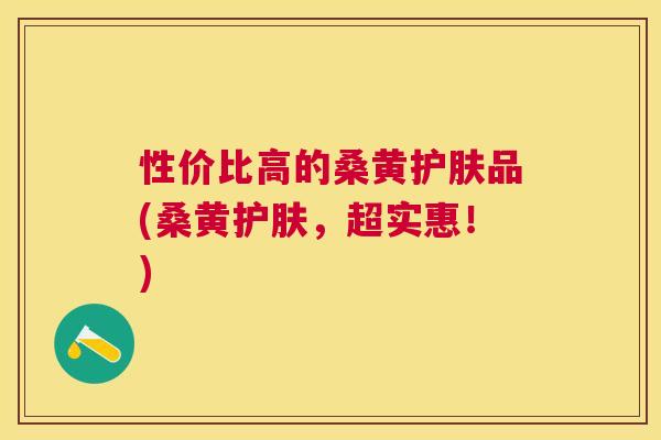 性价比高的桑黄护肤品(桑黄护肤,超实惠!) 性价比高的桑黄护肤品(桑黄护肤,超实惠!)