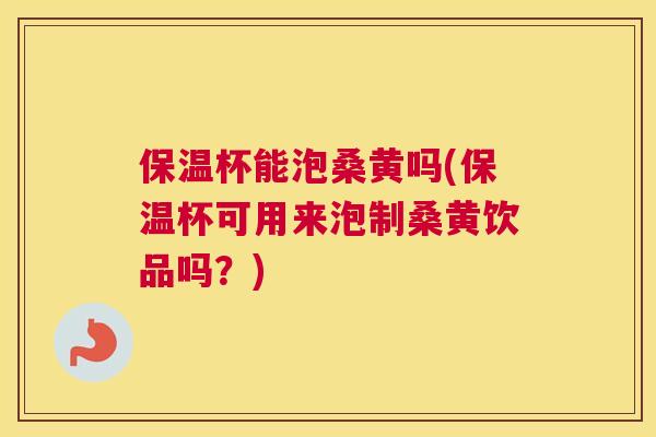 保温杯能泡桑黄吗(保温杯可用来泡制桑黄饮品吗？)