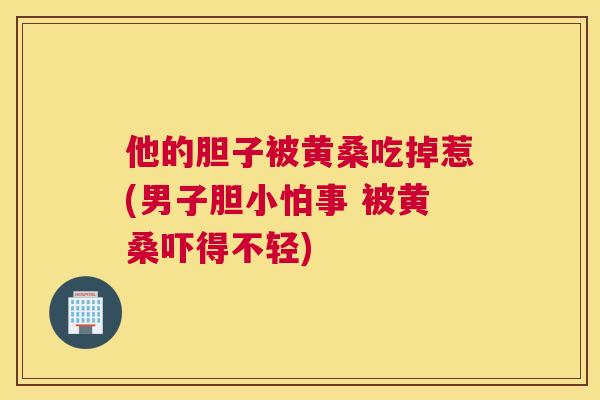 他的胆子被黄桑吃掉惹(男子胆小怕事 被黄桑吓得不轻) 他的胆子被黄桑吃掉惹(男子胆小怕事 被黄桑吓得不轻)