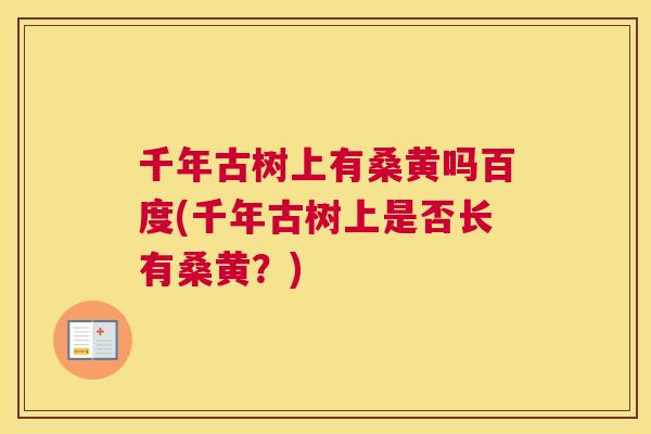 千年古树上有桑黄吗百度(千年古树上是否长有桑黄?) 千年古树上有桑黄吗百度(千年古树上是否长有桑黄?)