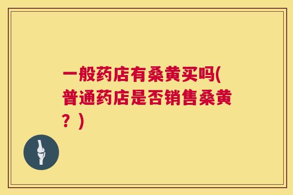 一般药店有桑黄买吗(普通药店是否销售桑黄?) 一般药店有桑黄买吗(普通药店是否销售桑黄?)