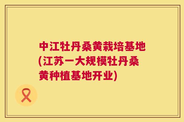 中江牡丹桑黄栽培基地(江苏一大规模牡丹桑黄种植基地开业) 中江牡丹桑黄栽培基地(江苏一大规模牡丹桑黄种植基地开业)