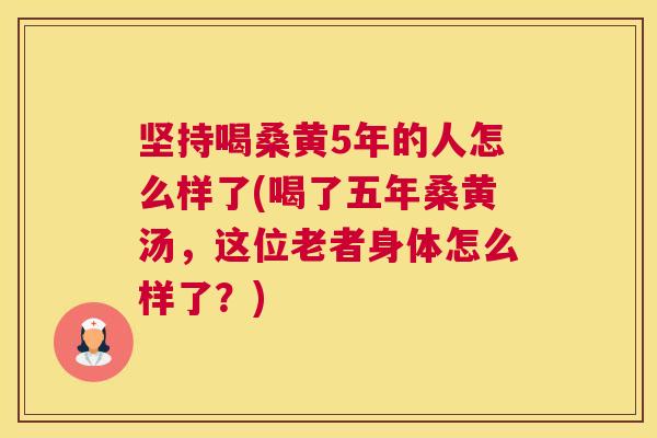 坚持喝桑黄5年的人怎么样了(喝了五年桑黄汤,这位老者身体怎么样了?) 坚持喝桑黄5年的人怎么样了(喝了五年桑黄汤,这位老者身体怎么样了?)