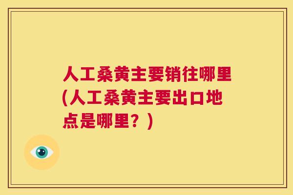 人工桑黄主要销往哪里(人工桑黄主要出口地点是哪里?) 人工桑黄主要销往哪里(人工桑黄主要出口地点是哪里?)