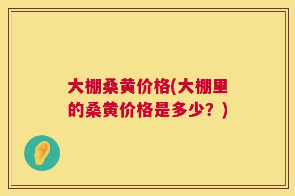 大棚桑黄价格(大棚里的桑黄价格是多少?) 大棚桑黄价格(大棚里的桑黄价格是多少?)