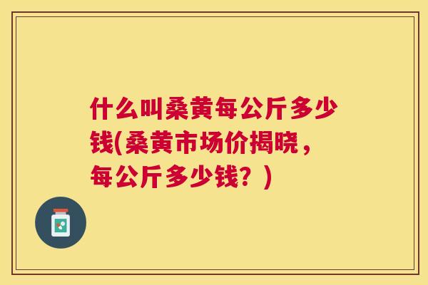 什么叫桑黄每公斤多少钱(桑黄市场价揭晓,每公斤多少钱?) 什么叫桑黄每公斤多少钱(桑黄市场价揭晓,每公斤多少钱?)
