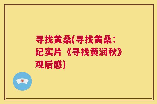 寻找黄桑(寻找黄桑:纪实片《寻找黄润秋》观后感) 寻找黄桑(寻找黄桑:纪实片《寻找黄润秋》观后感)