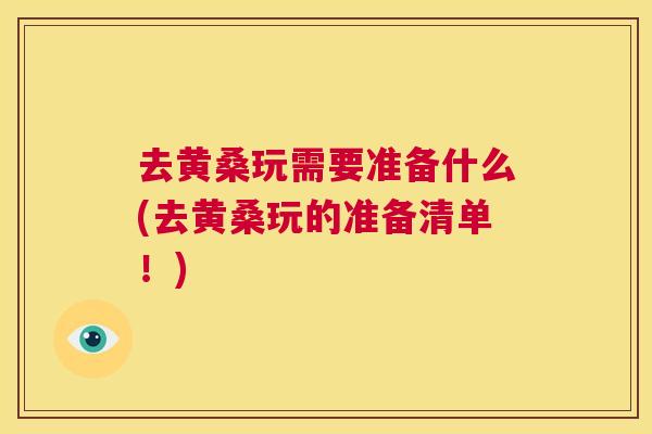 去黄桑玩需要准备什么(去黄桑玩的准备清单!) 去黄桑玩需要准备什么(去黄桑玩的准备清单!)