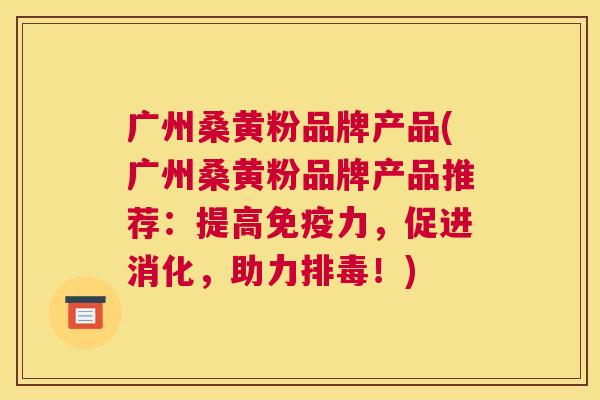广州桑黄粉品牌产品(广州桑黄粉品牌产品推荐:提高力,促进消化,助力!) 广州桑黄粉品牌产品(广州桑黄粉品牌产品推荐:提高力,促进消化,助力!)