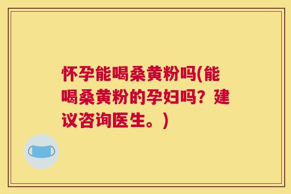 怀孕能喝桑黄粉吗(能喝桑黄粉的孕妇吗?建议咨询医生。) 怀孕能喝桑黄粉吗(能喝桑黄粉的孕妇吗?建议咨询医生。)