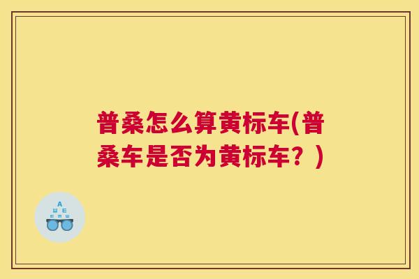 普桑怎么算黄标车(普桑车是否为黄标车?) 普桑怎么算黄标车(普桑车是否为黄标车?)