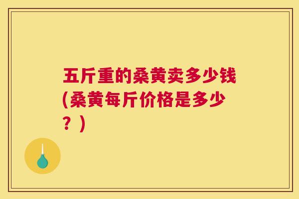 五斤重的桑黄卖多少钱(桑黄每斤价格是多少?) 五斤重的桑黄卖多少钱(桑黄每斤价格是多少?)