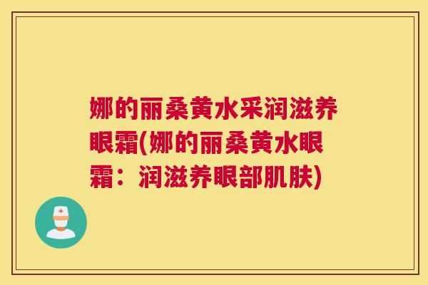 娜的丽桑黄水采润滋养眼霜(娜的丽桑黄水眼霜:润滋养眼部) 娜的丽桑黄水采润滋养眼霜(娜的丽桑黄水眼霜:润滋养眼部)