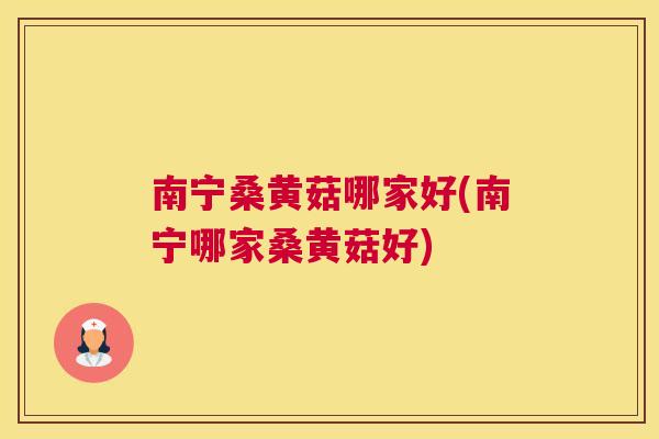 南宁桑黄菇哪家好(南宁哪家桑黄菇好) 南宁桑黄菇哪家好(南宁哪家桑黄菇好)